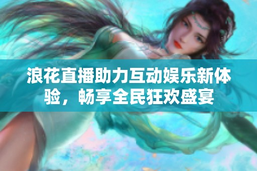 浪花直播助力互动娱乐新体验，畅享全民狂欢盛宴