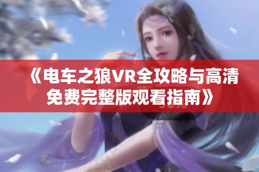 《电车之狼VR全攻略与高清免费完整版观看指南》