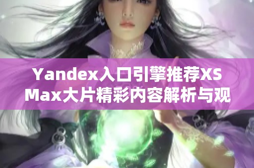 Yandex入口引擎推荐XSMax大片精彩内容解析与观影指南