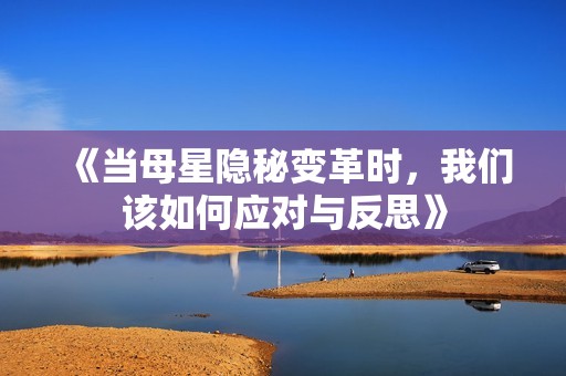 《当母星隐秘变革时，我们该如何应对与反思》