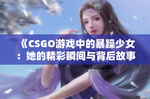 《CSGO游戏中的暴躁少女：她的精彩瞬间与背后故事》