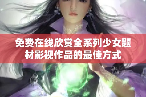 免费在线欣赏全系列少女题材影视作品的最佳方式