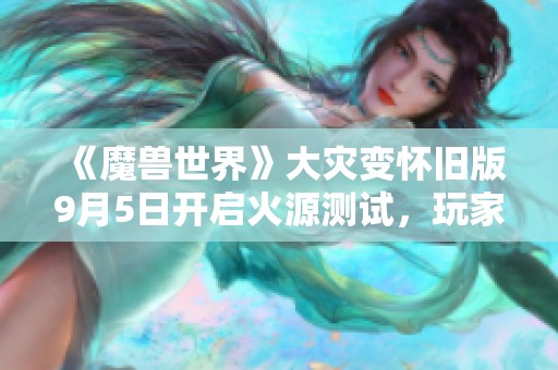 《魔兽世界》大灾变怀旧版9月5日开启火源测试，玩家期待新内容