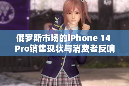 俄罗斯市场的iPhone 14 Pro销售现状与消费者反响分析