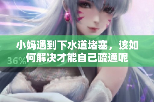 小妈遇到下水道堵塞，该如何解决才能自己疏通呢