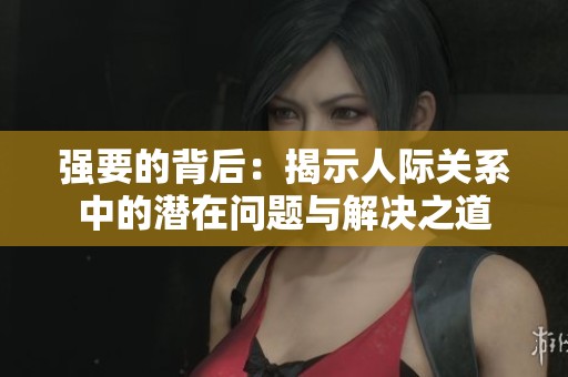 强要的背后：揭示人际关系中的潜在问题与解决之道