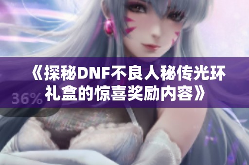 《探秘DNF不良人秘传光环礼盒的惊喜奖励内容》