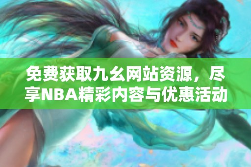 免费获取九幺网站资源，尽享NBA精彩内容与优惠活动