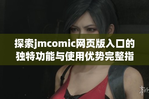 探索jmcomic网页版入口的独特功能与使用优势完整指南