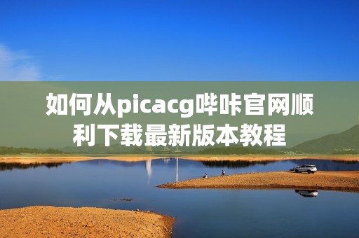 如何从picacg哔咔官网顺利下载最新版本教程