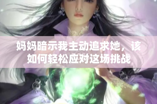 妈妈暗示我主动追求她，该如何轻松应对这场挑战