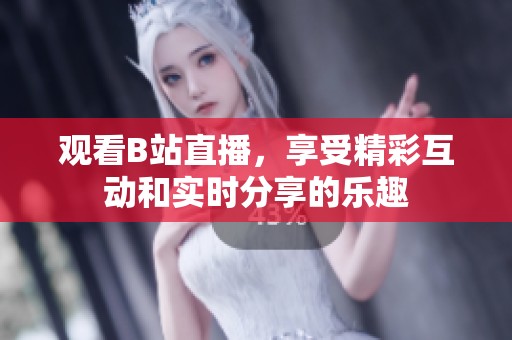 观看B站直播，享受精彩互动和实时分享的乐趣