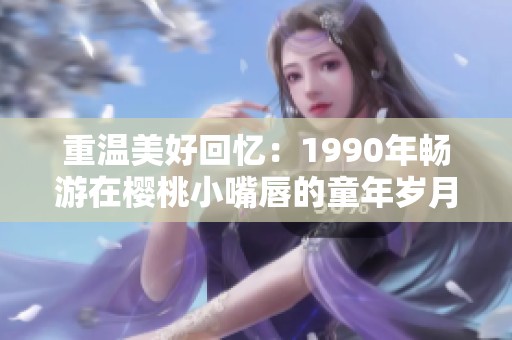 重温美好回忆：1990年畅游在樱桃小嘴唇的童年岁月