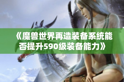 《魔兽世界再造装备系统能否提升590级装备能力》