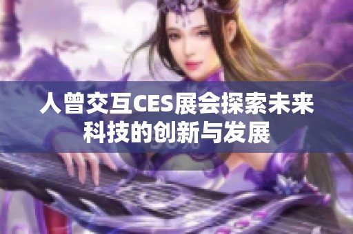 人曾交互CES展会探索未来科技的创新与发展