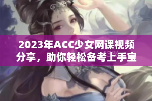 2023年ACC少女网课视频分享，助你轻松备考上手宝典