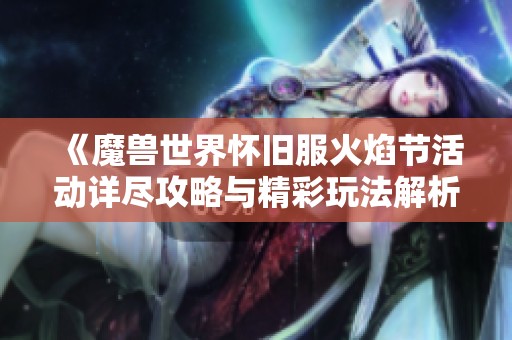 《魔兽世界怀旧服火焰节活动详尽攻略与精彩玩法解析》