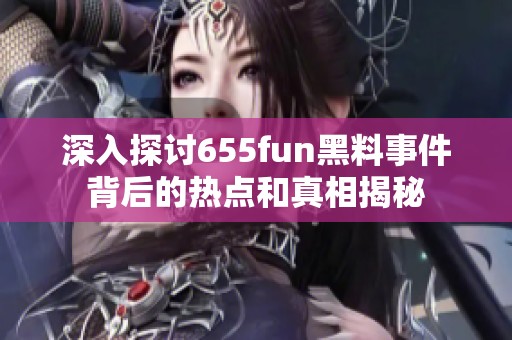深入探讨655fun黑料事件背后的热点和真相揭秘