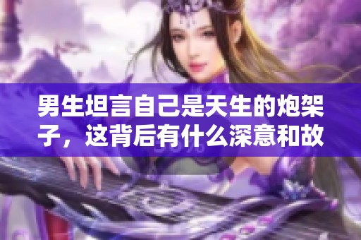 男生坦言自己是天生的炮架子，这背后有什么深意和故事呢