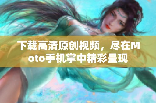 下载高清原创视频，尽在Moto手机掌中精彩呈现