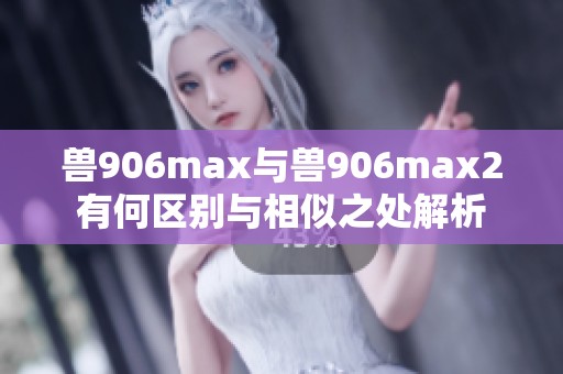 兽906max与兽906max2有何区别与相似之处解析