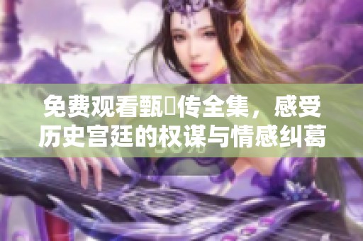 免费观看甄嬛传全集，感受历史宫廷的权谋与情感纠葛