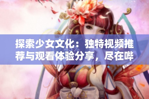 探索少女文化：独特视频推荐与观看体验分享，尽在哔哩哔哩