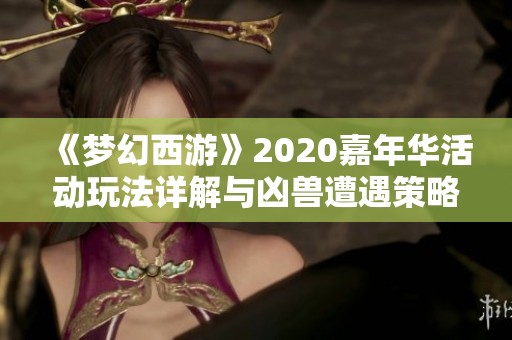 《梦幻西游》2020嘉年华活动玩法详解与凶兽遭遇策略分析