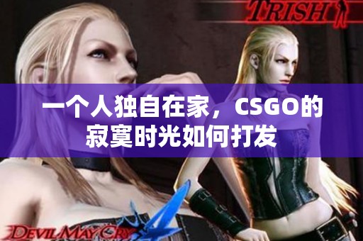 一个人独自在家，CSGO的寂寞时光如何打发