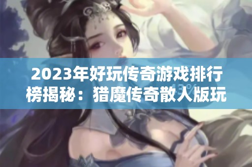 2023年好玩传奇游戏排行榜揭秘：猎魔传奇散人版玩法解析与技巧分享