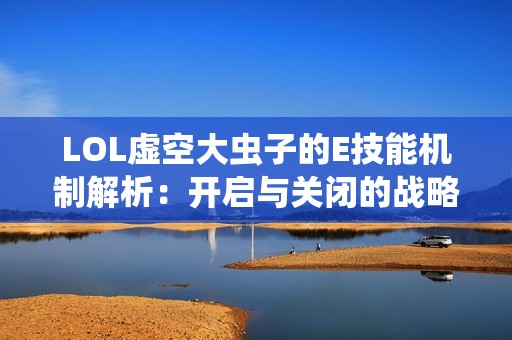 LOL虚空大虫子的E技能机制解析：开启与关闭的战略意义探讨