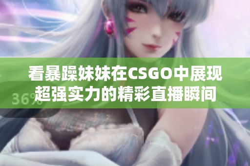 看暴躁妹妹在CSGO中展现超强实力的精彩直播瞬间