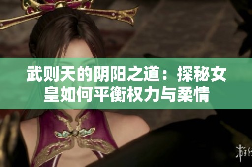 武则天的阴阳之道：探秘女皇如何平衡权力与柔情