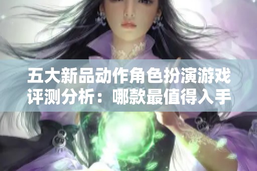 五大新品动作角色扮演游戏评测分析：哪款最值得入手购买