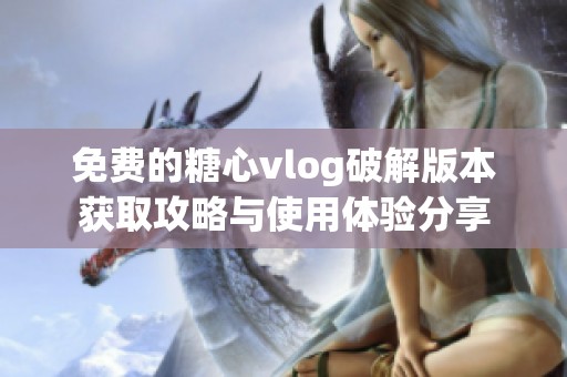 免费的糖心vlog破解版本获取攻略与使用体验分享