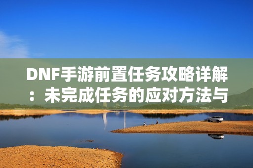 DNF手游前置任务攻略详解：未完成任务的应对方法与建议