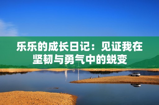 乐乐的成长日记：见证我在坚韧与勇气中的蜕变