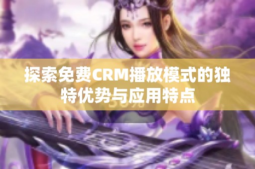 探索免费CRM播放模式的独特优势与应用特点