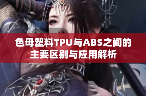 色母塑料TPU与ABS之间的主要区别与应用解析