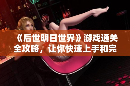 《后世明日世界》游戏通关全攻略，让你快速上手和完美通关！