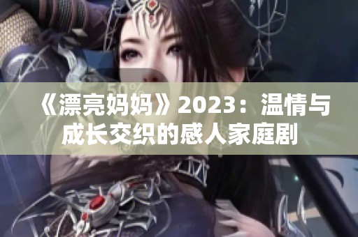 《漂亮妈妈》2023：温情与成长交织的感人家庭剧