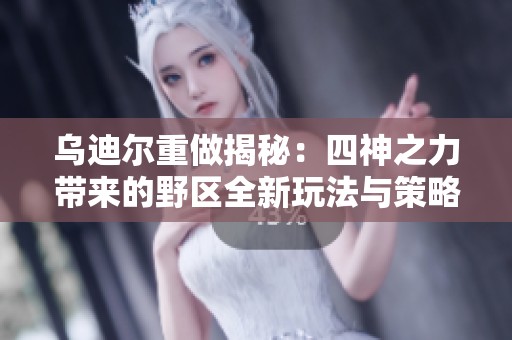 乌迪尔重做揭秘：四神之力带来的野区全新玩法与策略分析