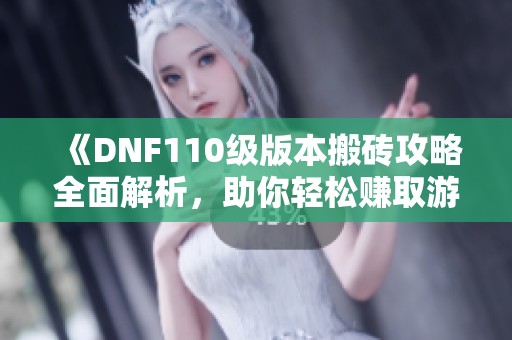 《DNF110级版本搬砖攻略全面解析，助你轻松赚取游戏资源》