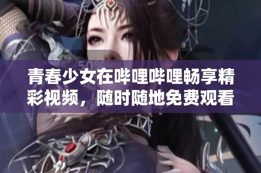 青春少女在哔哩哔哩畅享精彩视频，随时随地免费观看