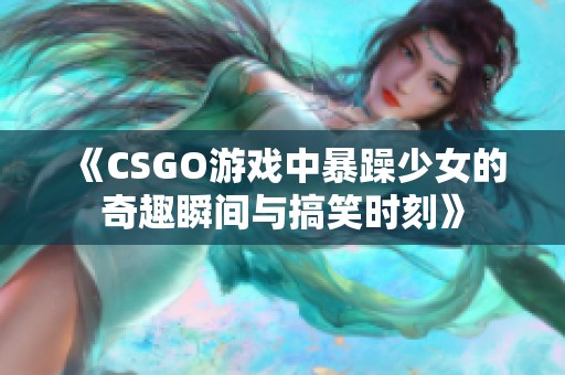 《CSGO游戏中暴躁少女的奇趣瞬间与搞笑时刻》