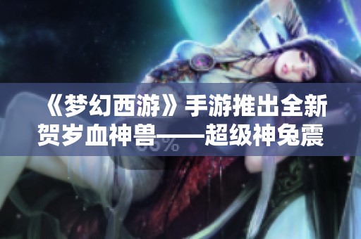 《梦幻西游》手游推出全新贺岁血神兽——超级神兔震撼登场！