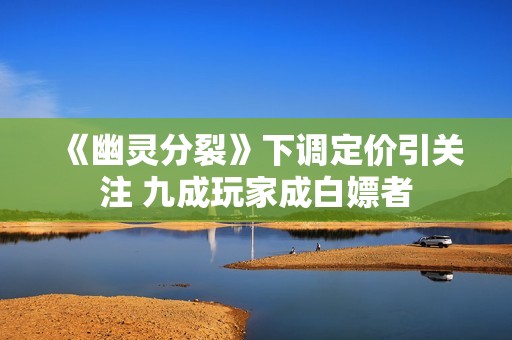 《幽灵分裂》下调定价引关注 九成玩家成白嫖者