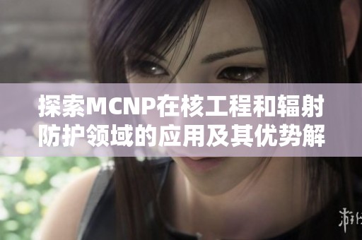 探索MCNP在核工程和辐射防护领域的应用及其优势解析