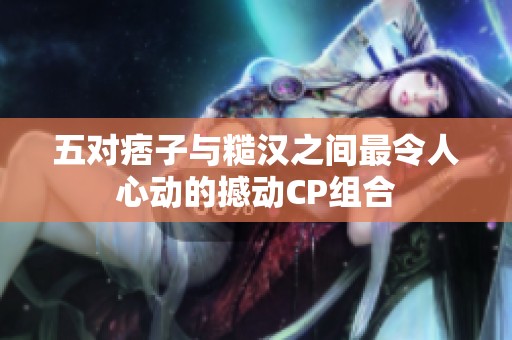 五对痞子与糙汉之间最令人心动的撼动CP组合