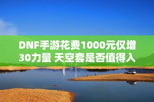 DNF手游花费1000元仅增30力量 天空套是否值得入手分析